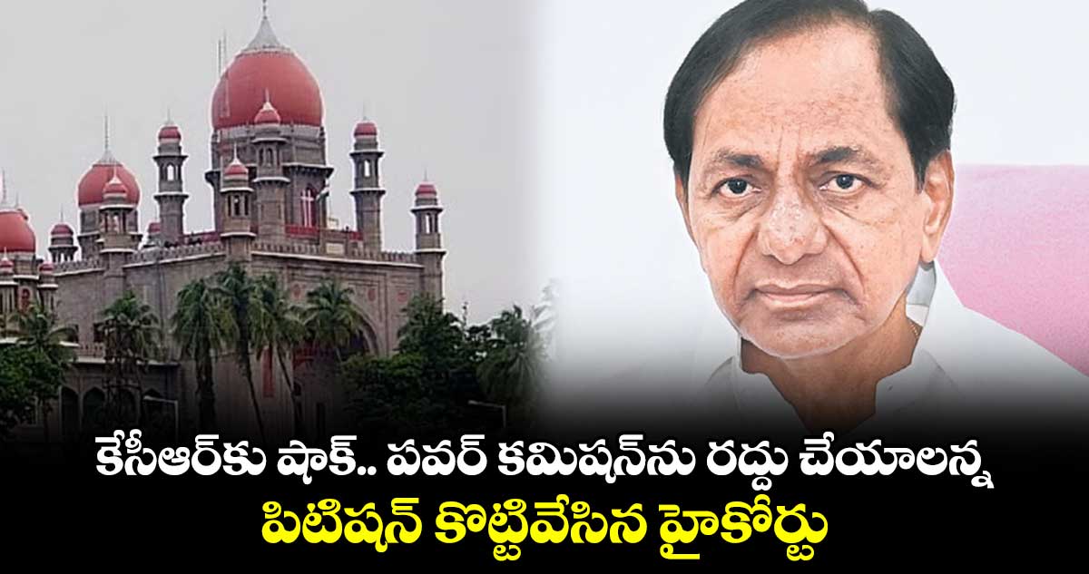 కేసీఆర్కు షాక్.. పవర్ కమిషన్ను రద్దు చేయాలన్న పిటిషన్ కొట్టివేసిన హైకోర్టు