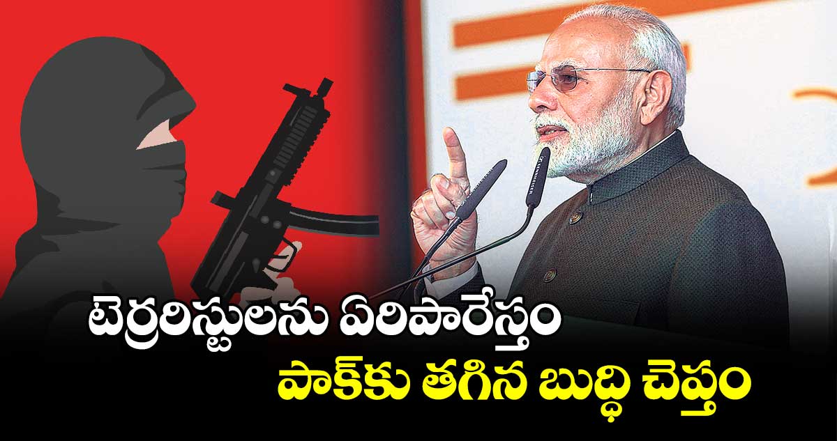 టెర్రరిస్టులను ఏరిపారేస్తం.. పాక్​కు తగిన బుద్ధి చెప్తం: మోదీ 