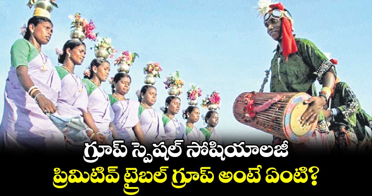 గ్రూప్ స్పెషల్ సోషియాలజీ : ప్రిమిటివ్​ ట్రైబల్ గ్రూప్ అంటే ఏంటి?