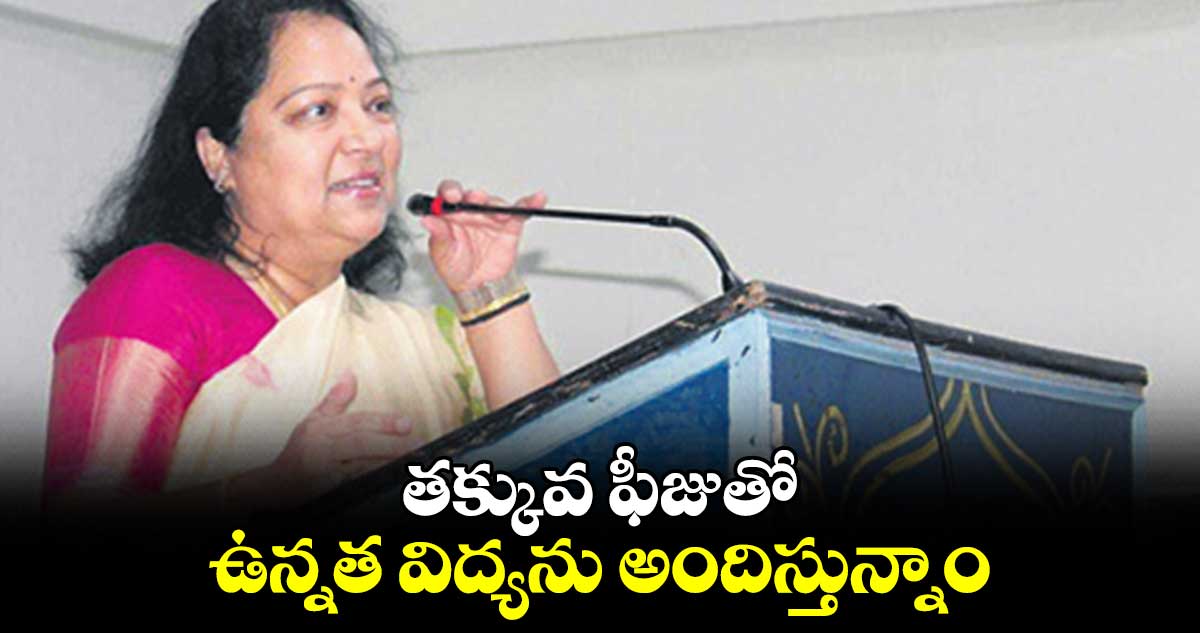 తక్కువ ఫీజుతో ఉన్నత విద్యను అందిస్తున్నాం : సరోజా వివేక్