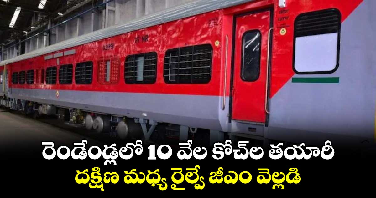 రెండేండ్లలో 10 వేల కోచ్​ల తయారీ .. దక్షిణ మధ్య రైల్వే జీఎం వెల్లడి