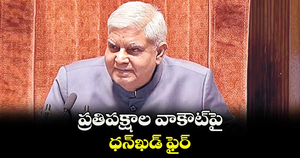 ప్రతిపక్షాల వాకౌట్​పై ధన్​ఖడ్​ ఫైర్​ 