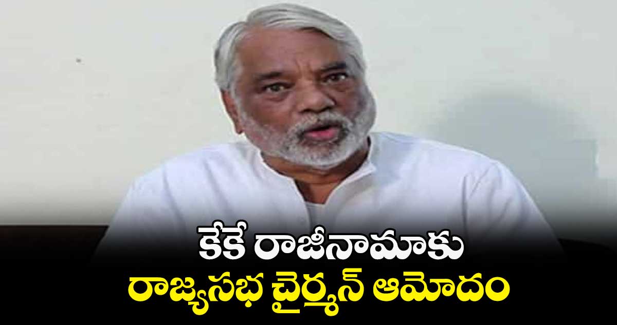 కేకే రాజీనామాకు రాజ్యసభ చైర్మన్ ఆమోదం