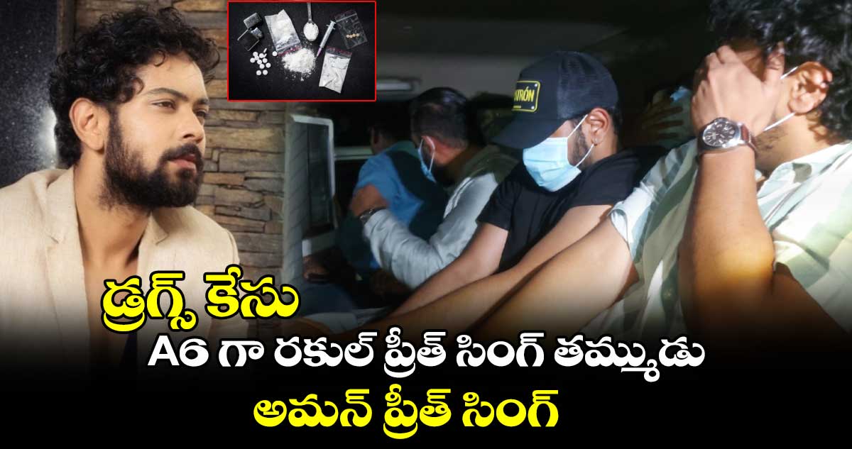 డ్రగ్స్ కేసు..A6 గా రకుల్ ప్రీత్ సింగ్ తమ్ముడు అమన్ ప్రీత్ సింగ్