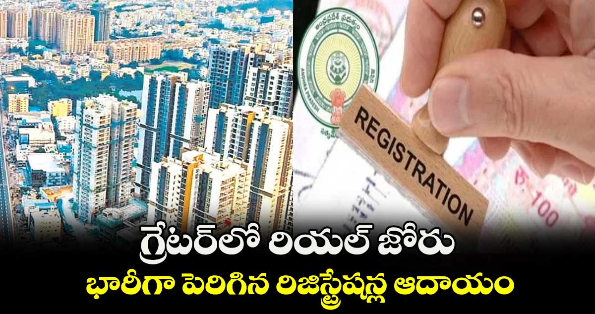 గ్రేటర్లో రియల్ జోరు .. భారీగా పెరిగిన రిజిస్ట్రేషన్ల ఆదాయం