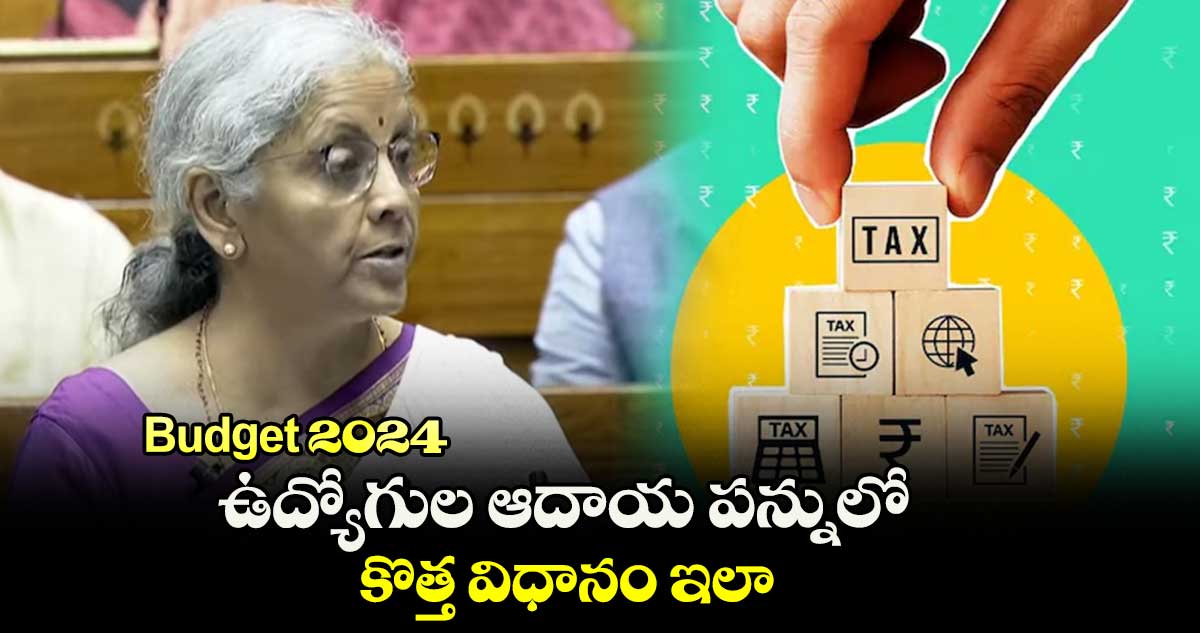 Budget 2024 : ఉద్యోగుల ఆదాయ పన్నులో కొత్త విధానం ఇలా..