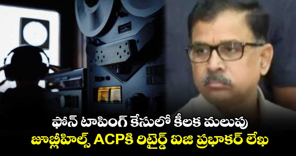 ఫోన్ టాపింగ్ కేసులో కీలక మలుపు : జూబ్లీహిల్స్ ACPకి రిటైర్డ్ ఐజి ప్రభాకర్ లేఖ