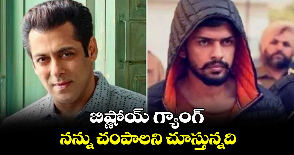 బిష్ణోయ్ గ్యాంగ్.. నన్ను చంపాలని చూస్తున్నది : సల్మాన్ ఖాన్