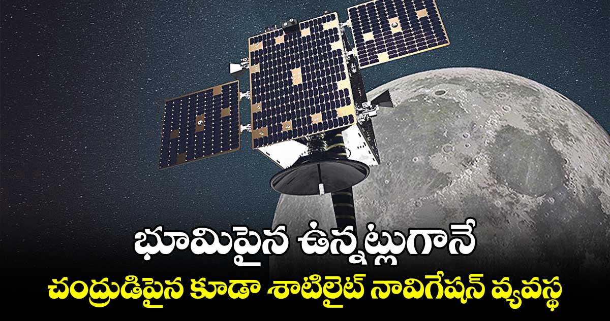 భూమిపైన ఉన్నట్లుగానే చంద్రుడిపైన కూడా శాటిలైట్​ నావిగేషన్​ వ్యవస్థ