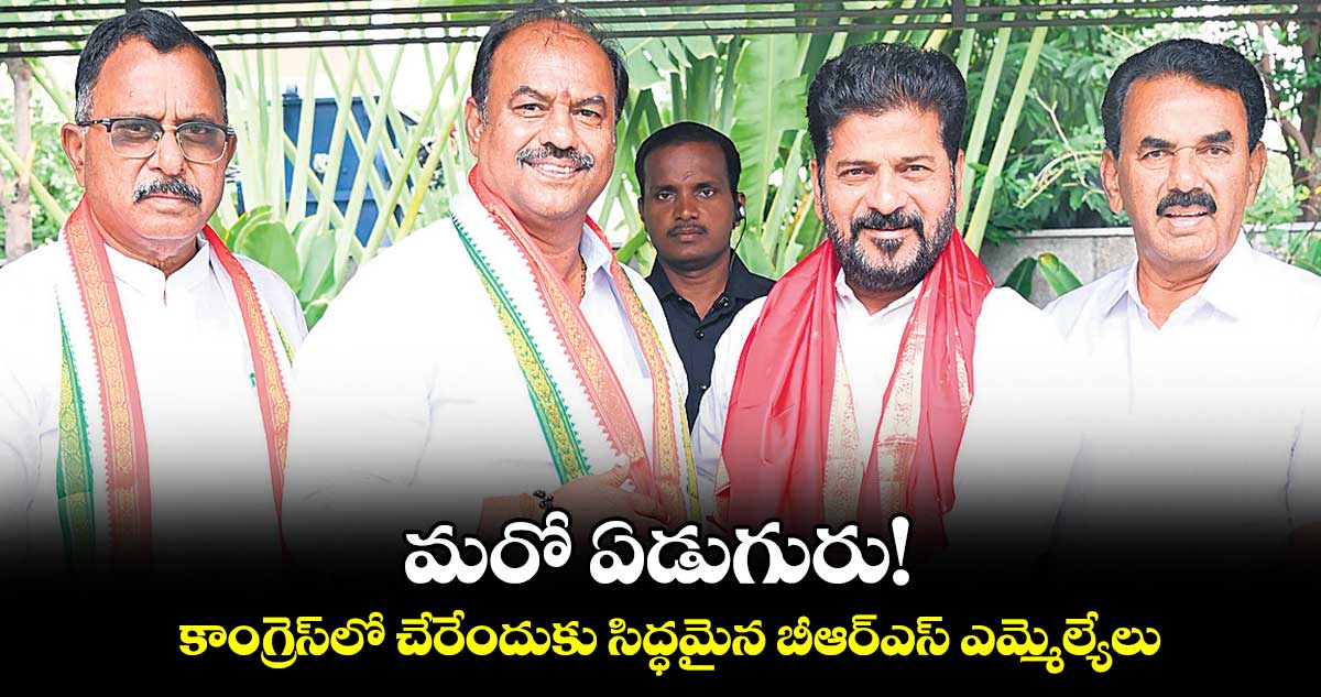 మరో ఏడుగురు!..కాంగ్రెస్​లో చేరేందుకు సిద్ధమైన బీఆర్ఎస్ ఎమ్మెల్యేలు 