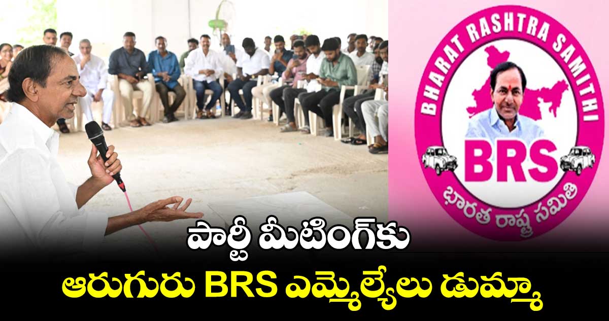 పార్టీ​ మీటింగ్‌కు ఆరుగురు BRS ఎమ్మెల్యేలు డుమ్మా