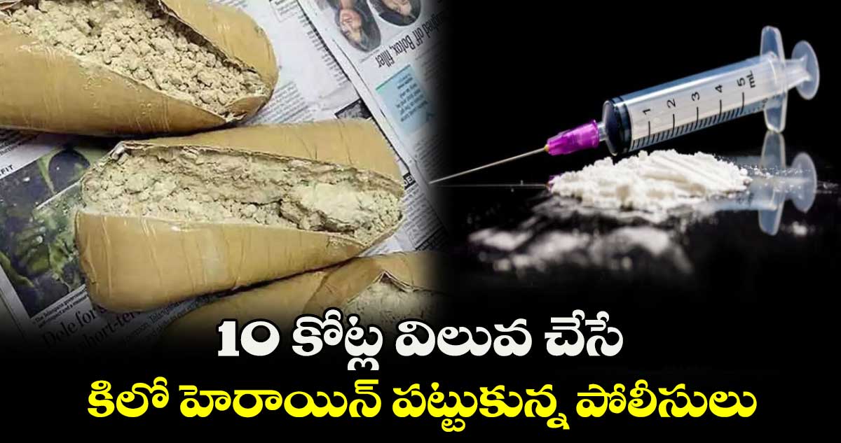 10 కోట్ల విలువ చేసే కిలో హెరాయిన్ పట్టుకున్న పోలీసులు