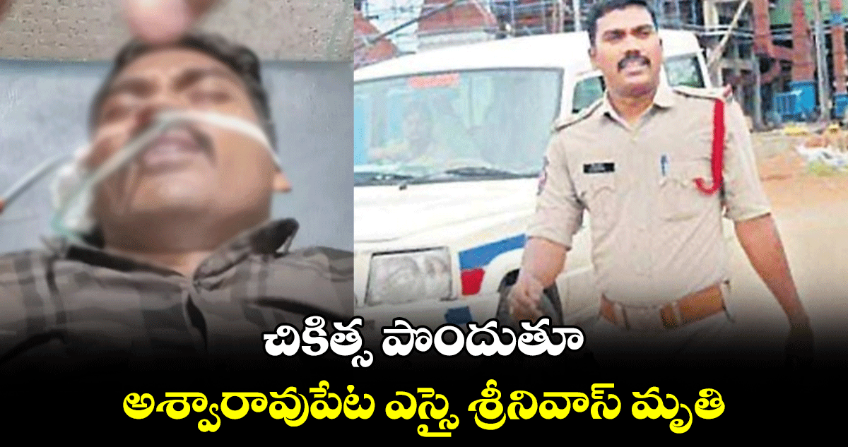 చికిత్స పొందుతూ అశ్వారావుపేట ఎస్సై శ్రీనివాస్ మృతి