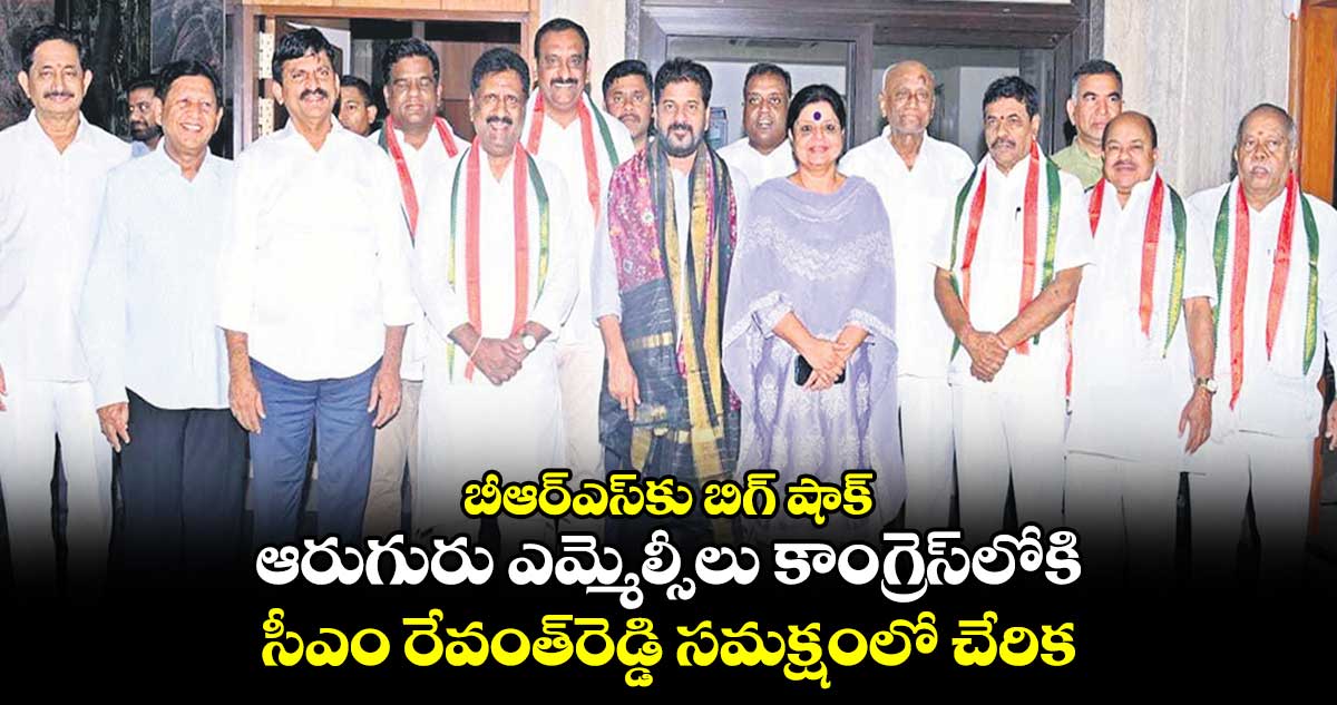 బీఆర్​ఎస్​కు బిగ్​ షాక్..​ ఆరుగురు ఎమ్మెల్సీలు కాంగ్రెస్​లోకి సీఎం రేవంత్​రెడ్డి సమక్షంలో చేరిక