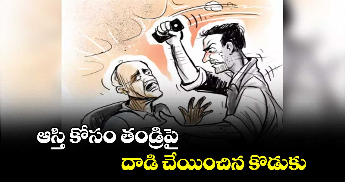 ఆస్తి కోసం తండ్రిపై దాడి చేయించిన కొడుకు