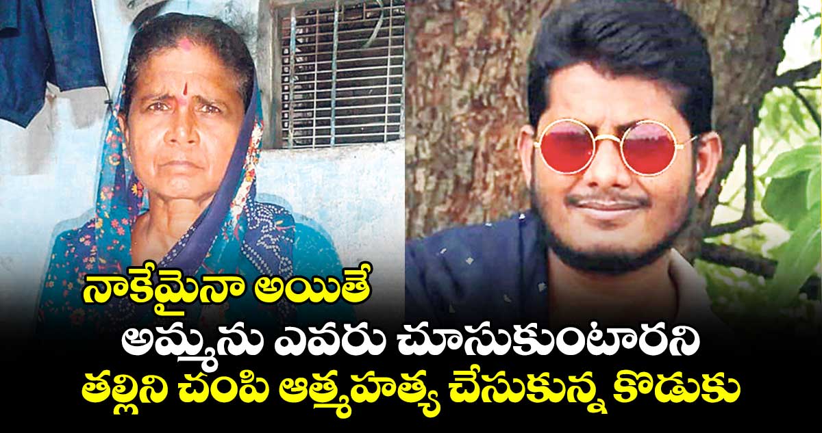 నాకేమైనా అయితే.. అమ్మను ఎవరు చూసుకుంటారని..తల్లిని చంపి ఆత్మహత్య చేసుకున్న కొడుకు