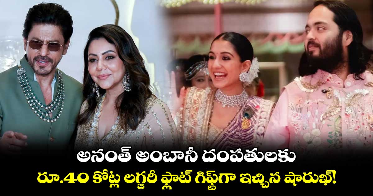 Anant Ambani Wedding Gifts: అనంత్ అంబానీ దంపతులకు రూ.40 కోట్ల లగ్జరీ ఫ్లాట్ ఇచ్చిన షారుఖ్..ఎవరెవరు ఏం ఇచ్చారంటే?