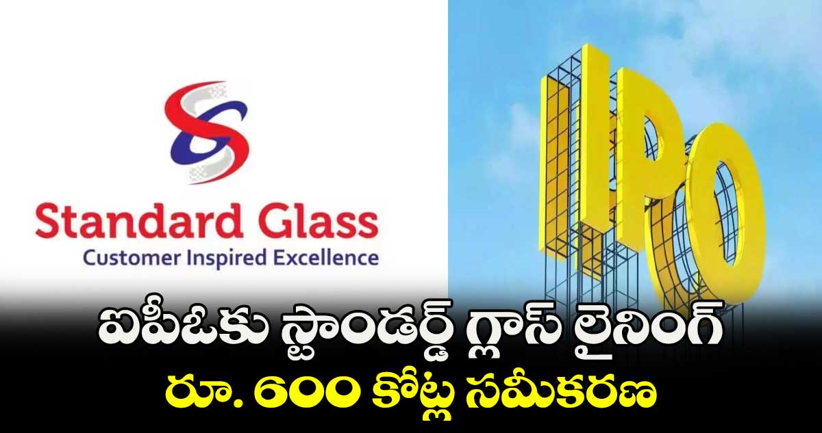 ఐపీఓకు స్టాండర్డ్​ గ్లాస్ లైనింగ్ రూ. 600 కోట్ల సమీకరణ 