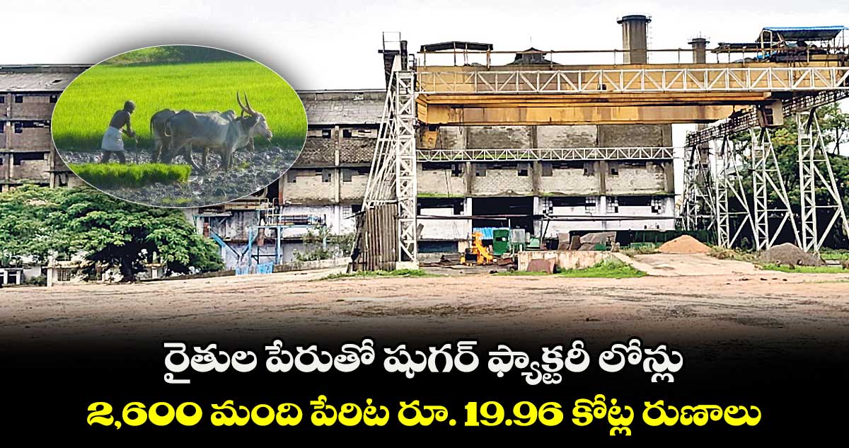రైతుల పేరుతో షుగర్ ఫ్యాక్టరీ లోన్లు.. 2,600 మంది పేరిట రూ. 19.96 కోట్ల రుణాలు