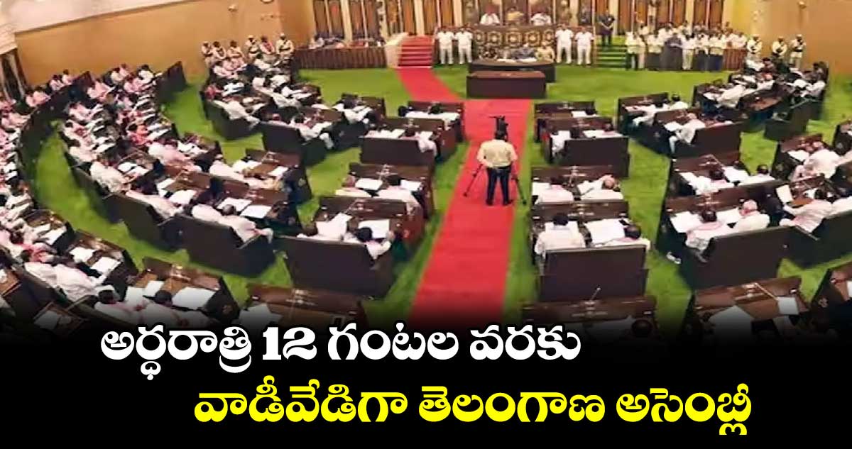 అర్ధరాత్రి 12 గంటల వరకు..వాడీవేడిగా తెలంగాణ అసెంబ్లీ