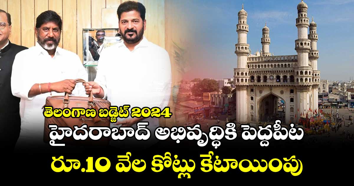 తెలంగాణ బడ్జెట్ 2024: హైదరాబాద్ అభివృద్ధికి పెద్దపీట.. రూ.10 వేల కోట్లు కేటాయింపు