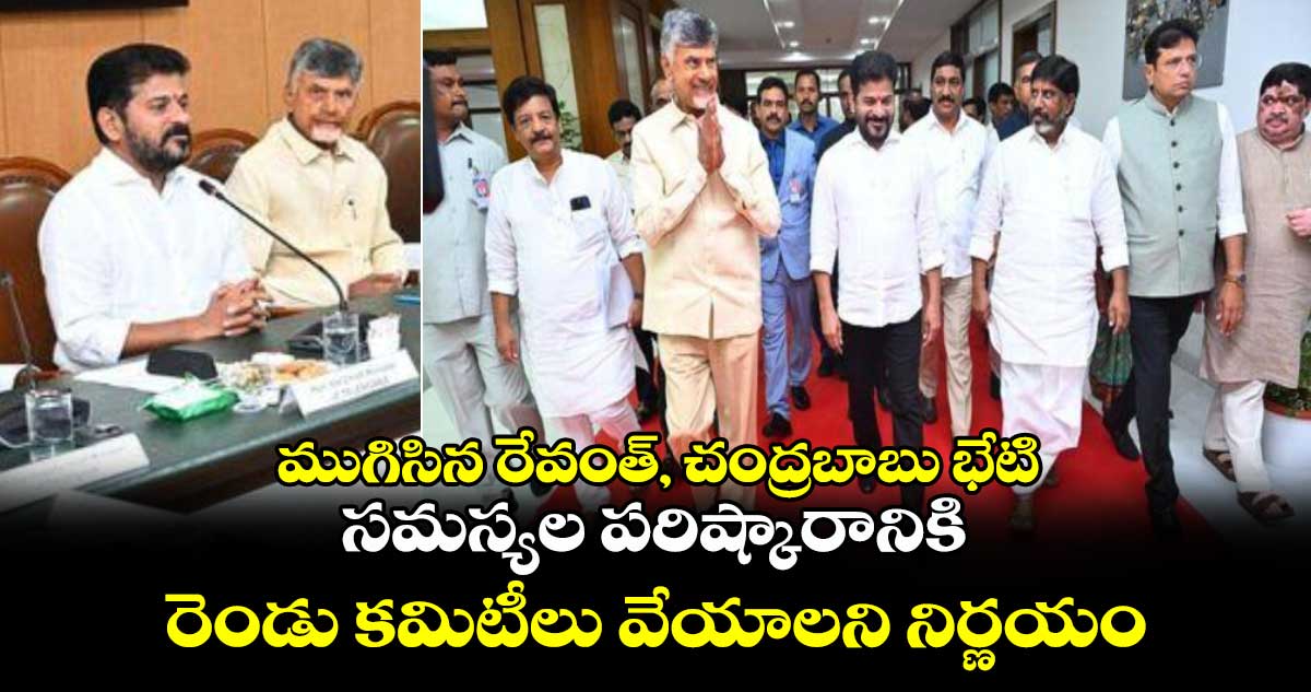 ముగిసిన రేవంత్​, చంద్రబాబు భేటి..  సమస్యల పరిష్కారానికి రెండు కమిటీలు వేయాలని నిర్ణయం