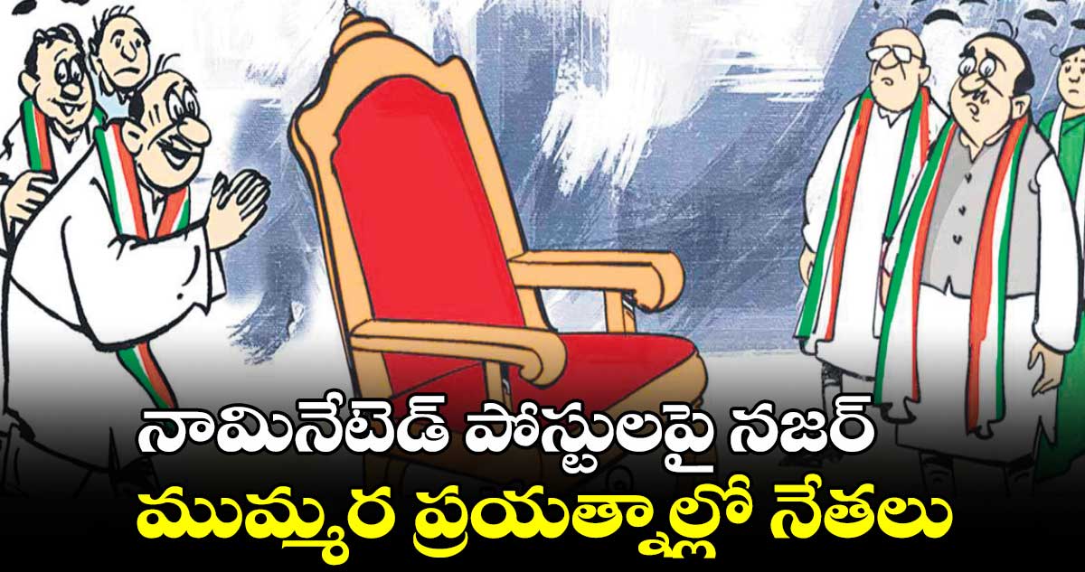 నామినేటెడ్ పోస్టులపై నజర్ ముమ్మర ప్రయత్నాల్లో నేతలు