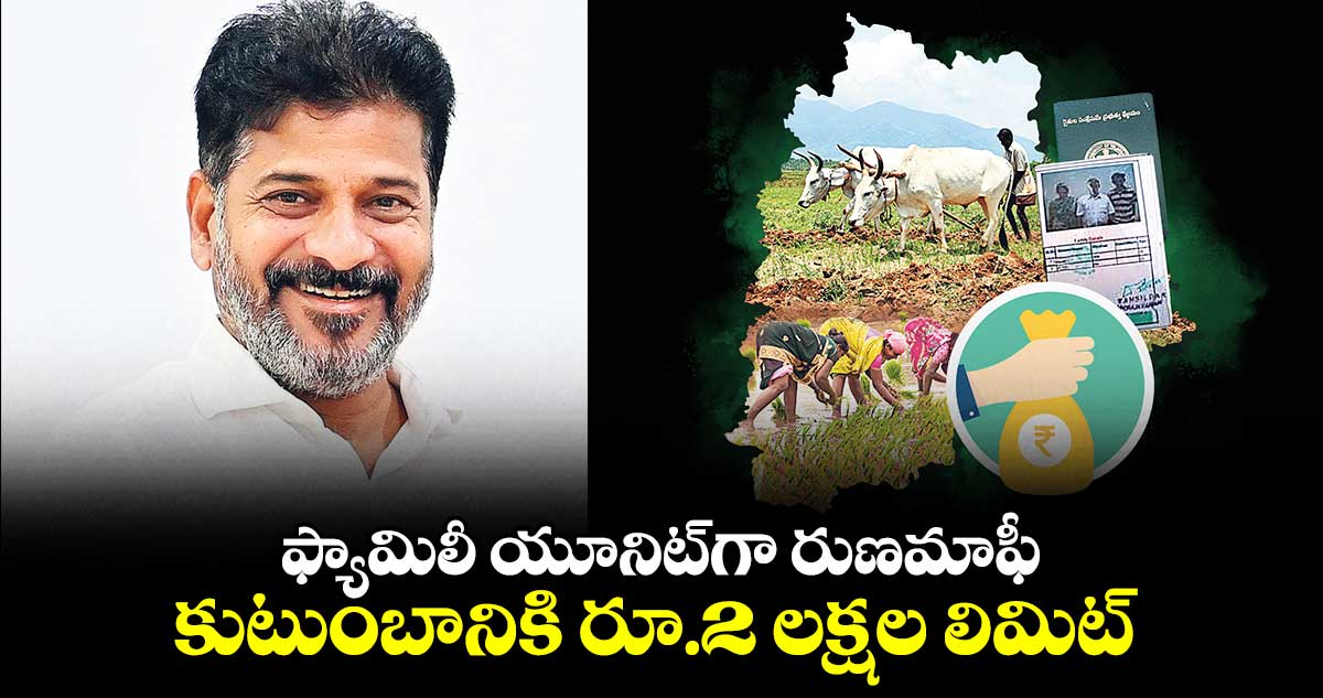 ఫ్యామిలీ యూనిట్​గా రుణమాఫీ.. కుటుంబానికి రూ.2 లక్షల లిమిట్​