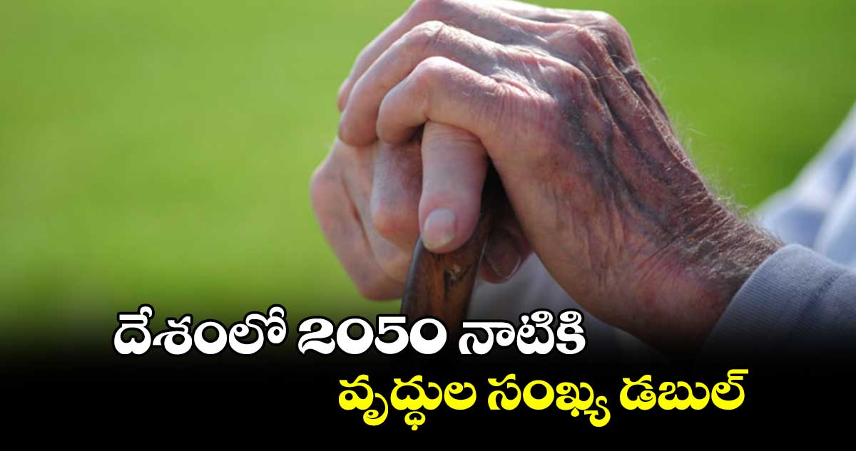 దేశంలో 2050 నాటికి వృద్ధుల సంఖ్య డబుల్