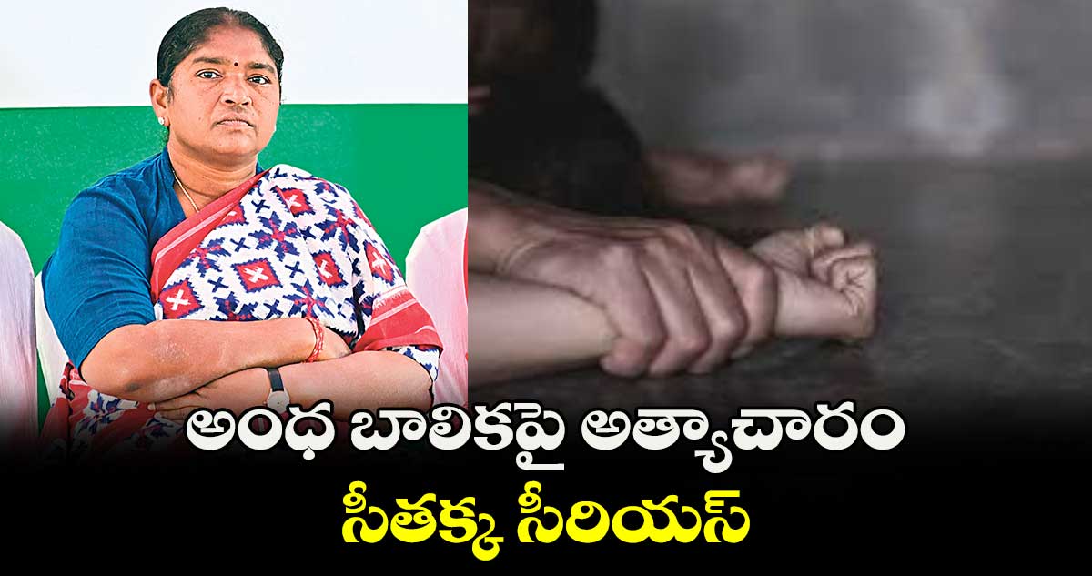 అంధ బాలికపై అత్యాచారం.. సీతక్క సీరియస్