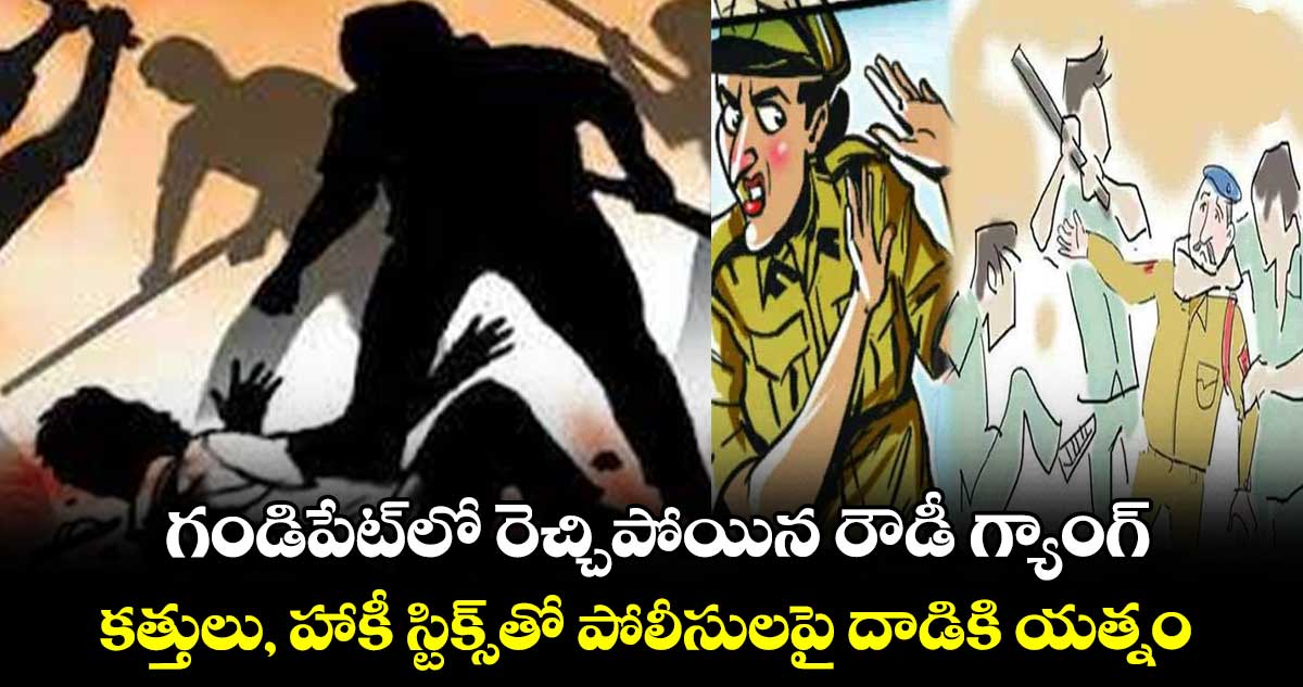 గండిపేట్లో రెచ్చిపోయిన రౌడీ గ్యాంగ్.. కత్తులు, హాకీ స్టిక్స్తో పోలీసులపై దాడికి యత్నం