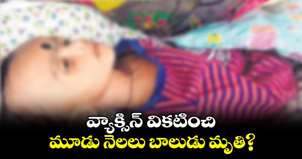 వ్యాక్సిన్ వికటించి మూడు నెలలు బాలుడు మృతి?