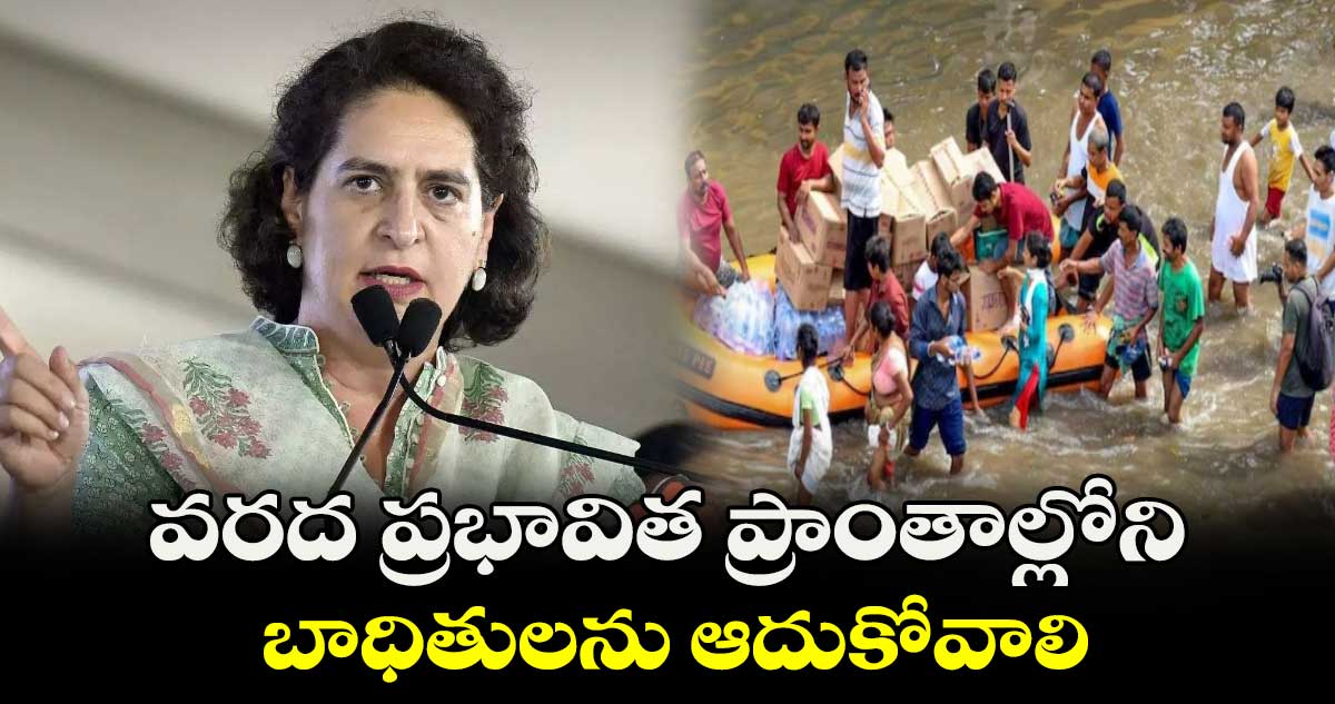 వరద ప్రభావిత ప్రాంతాల్లోని బాధితులను ఆదుకోవాలి : ప్రియాంక గాంధీ