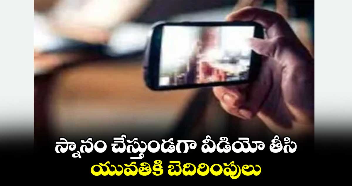 స్నానం చేస్తుండగా వీడియో తీసి.. యువతికి బెదిరింపులు 