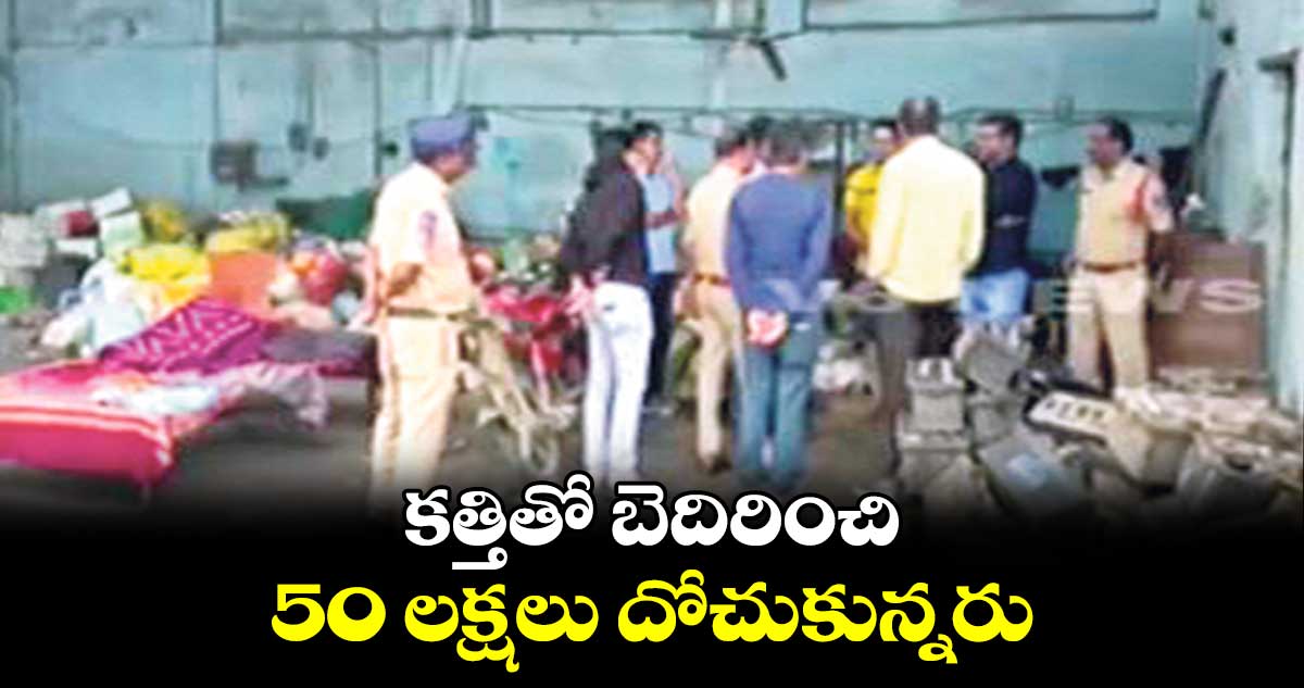  కత్తితో బెదిరించి 50 లక్షలు దోచుకున్నరు