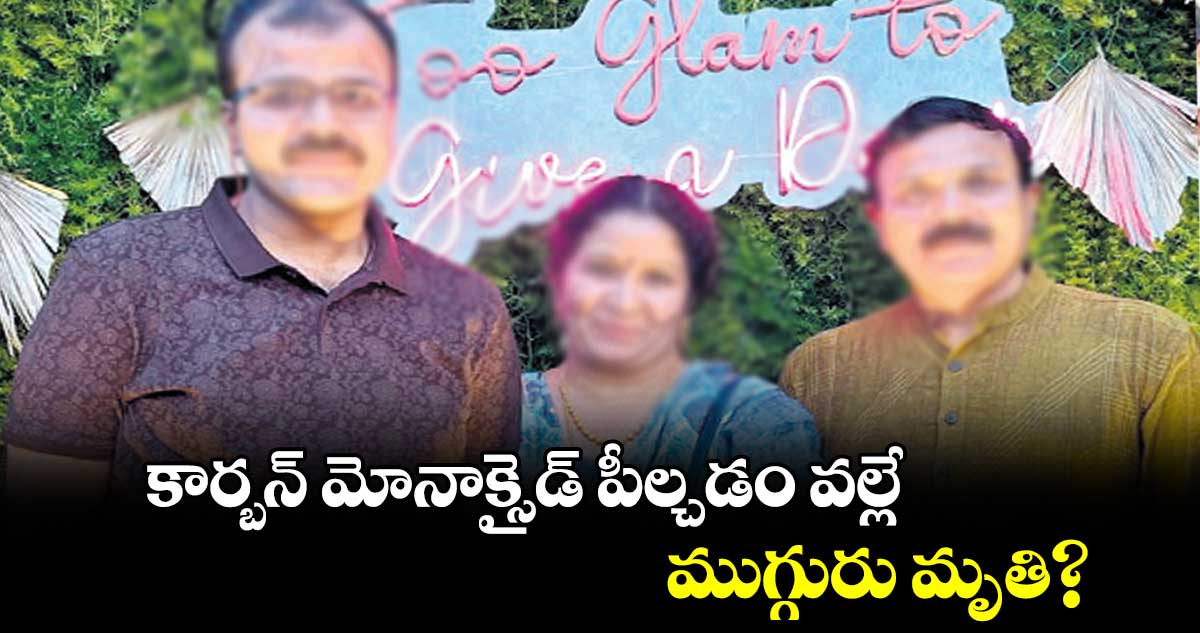 కార్బన్​ మోనాక్సైడ్​ పీల్చడం వల్లే  ముగ్గురు మృతి?