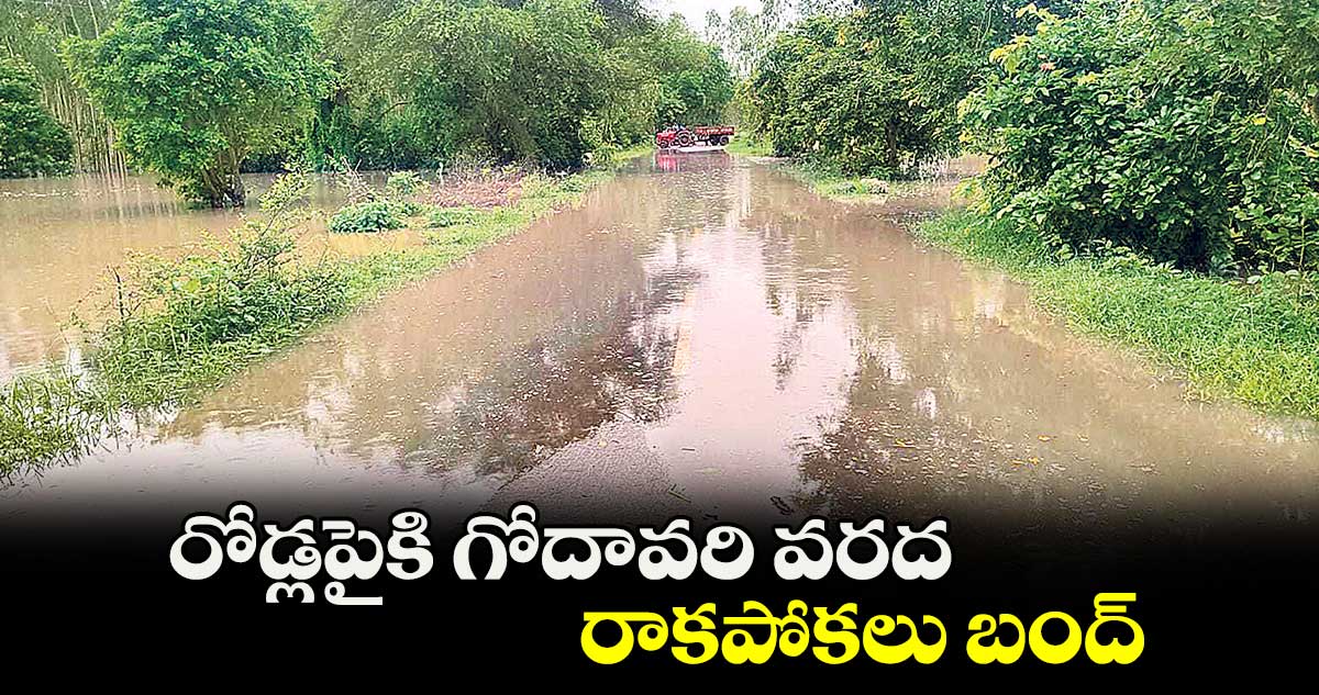 రోడ్లపైకి గోదావరి వరద.. రాకపోకలు బంద్