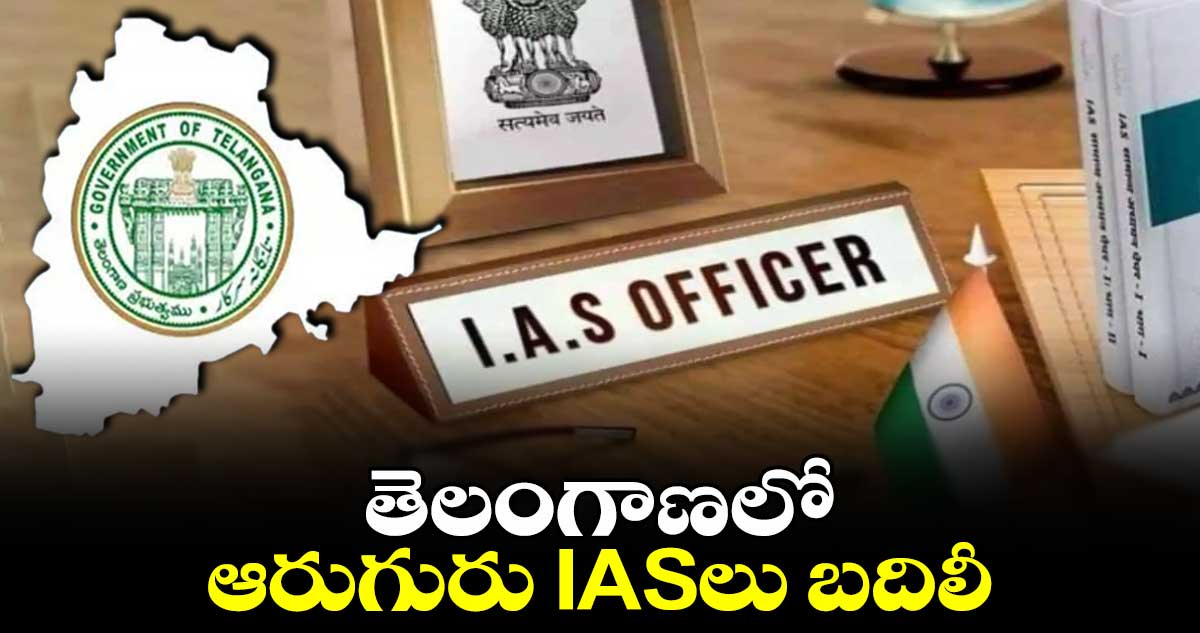 తెలంగాణలో ఆరుగురు IASలు బదిలీ