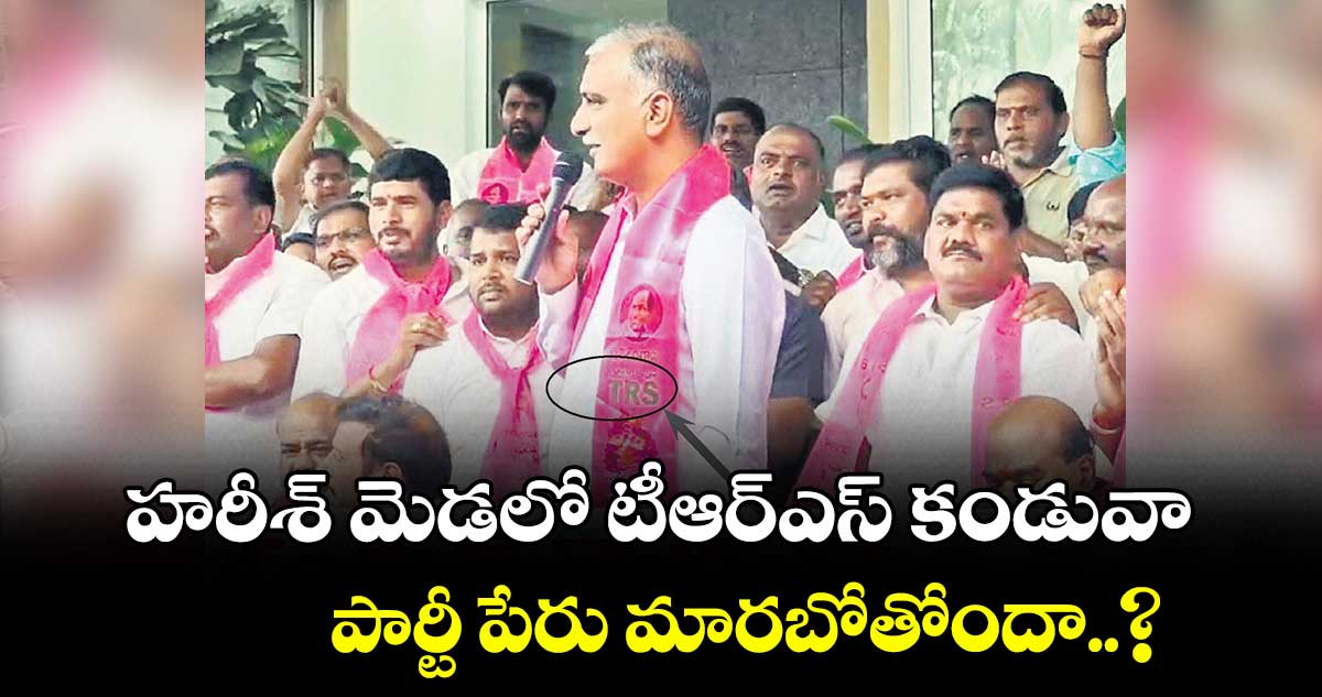 హరీశ్ మెడలో టీఆర్ఎస్ కండువా.. పార్టీ పేరు మారబోతోందా..?