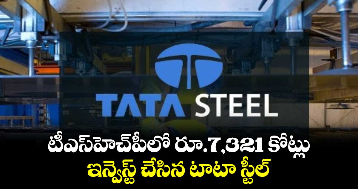 టీఎస్‌‌హెచ్‌‌పీలో రూ.7,321 కోట్లు .. ఇన్వెస్ట్ చేసిన టాటా స్టీల్‌‌