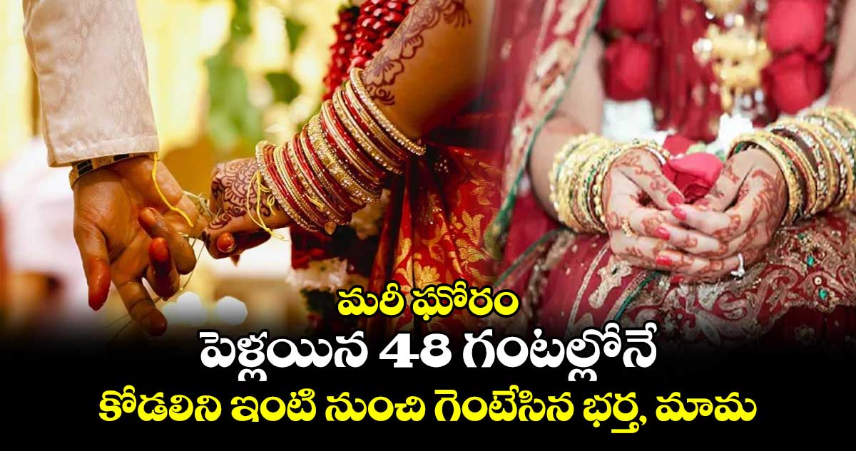 మరీ ఘోరం : పెళ్లయిన 48 గంటల్లోనే.. కోడలిని ఇంటి నుంచి గెంటేసిన భర్త, మామ