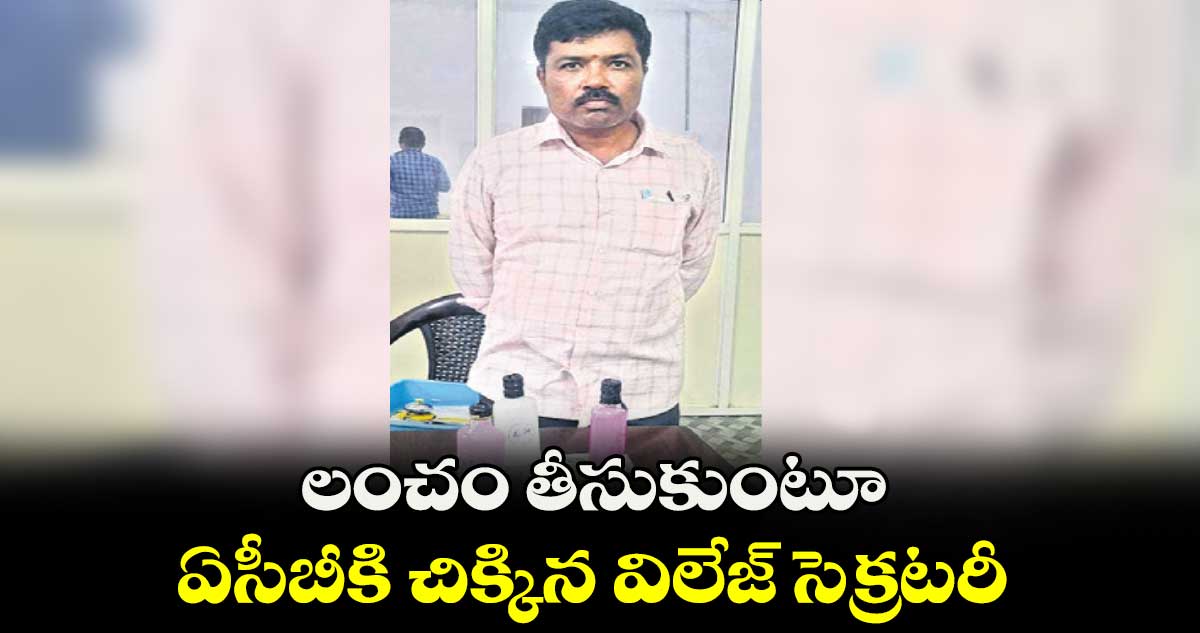 లంచం తీసుకుంటూ.. ఏసీబీకి చిక్కిన విలేజ్ సెక్రటరీ