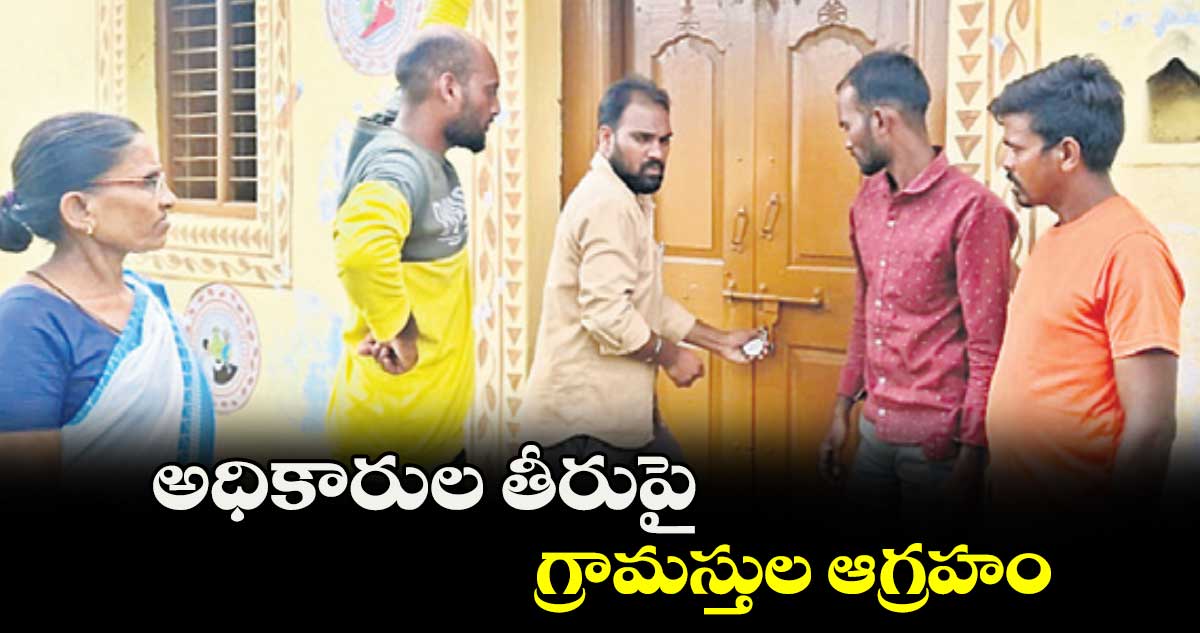 అధికారుల తీరుపై గ్రామస్తుల ఆగ్రహం