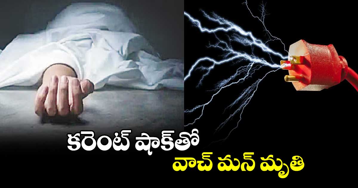 కరెంట్ షాక్​తో వాచ్ మన్ మృతి