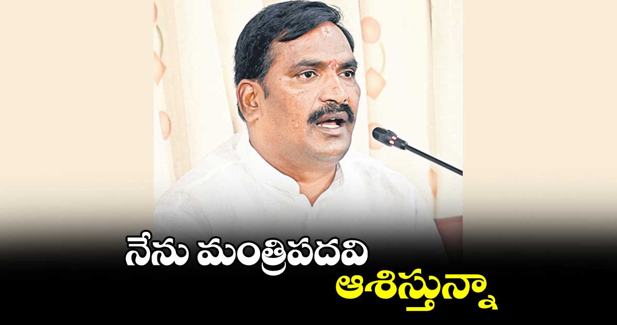 నేను మంత్రిపదవి ఆశిస్తున్నా: విప్ బీర్ల ఐలయ్య