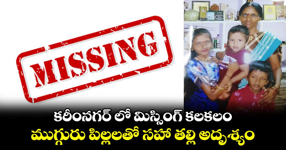  కరీంనగర్ లో మిస్సింగ్ కలకలం.. ముగ్గురు పిల్లలతో సహా తల్లి అదృశ్యం