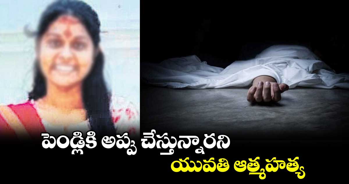 పెండ్లికి అప్పు చేస్తున్నారని యువతి ఆత్మహత్య