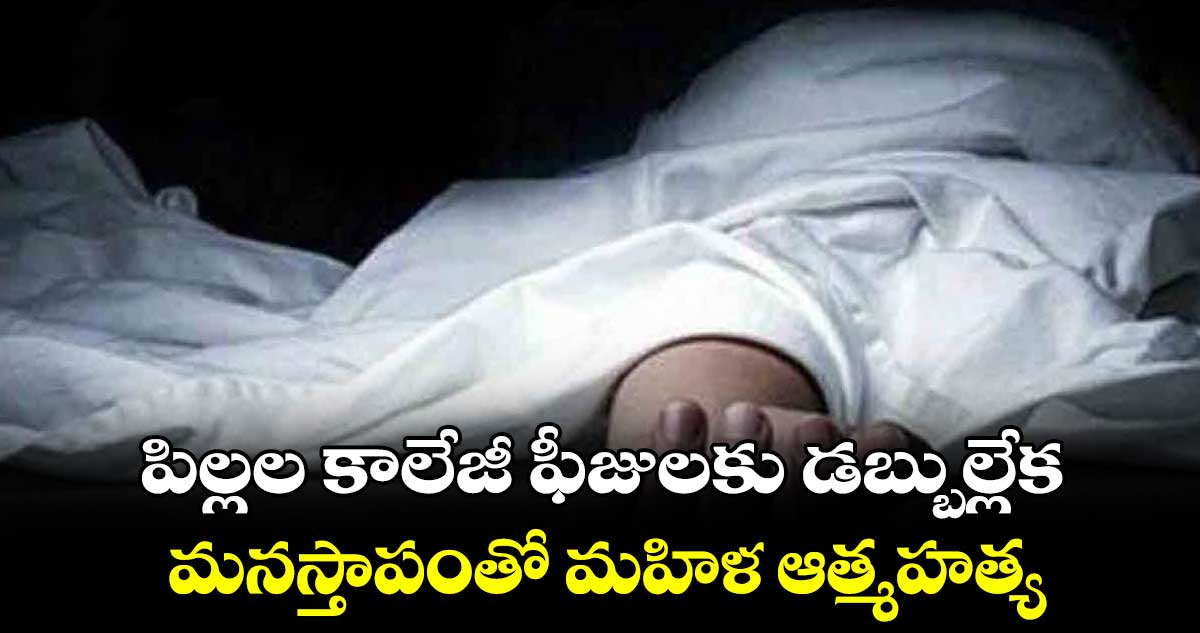 పిల్లల కాలేజీ ఫీజులకు డబ్బుల్లేక .. మనస్తాపంతో మహిళ ఆత్మహత్య