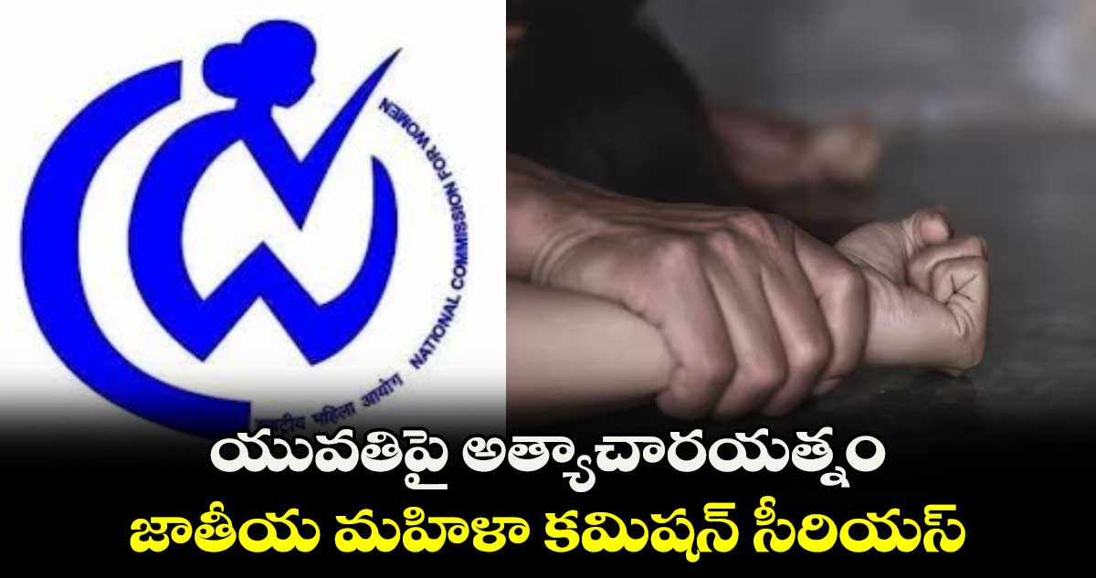 యువతిపై అత్యాచారయత్నం.. జాతీయ మహిళా కమిషన్ సీరియస్