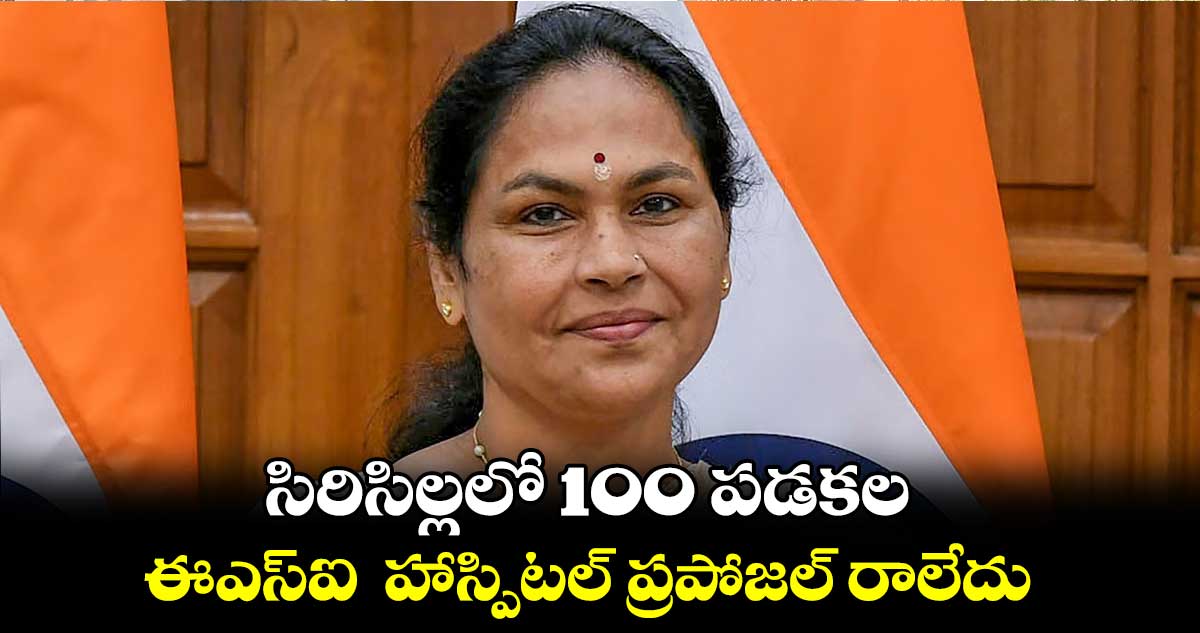  సిరిసిల్లలో 100 పడకల..ఈఎస్ఐ  హాస్పిటల్ ప్రపోజల్ రాలేదు